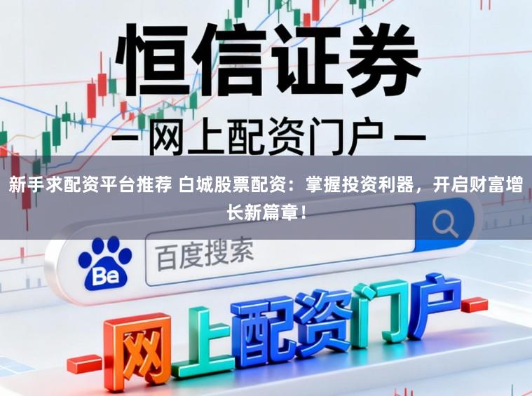 新手求配资平台推荐 白城股票配资：掌握投资利器，开启财富增长新篇章！