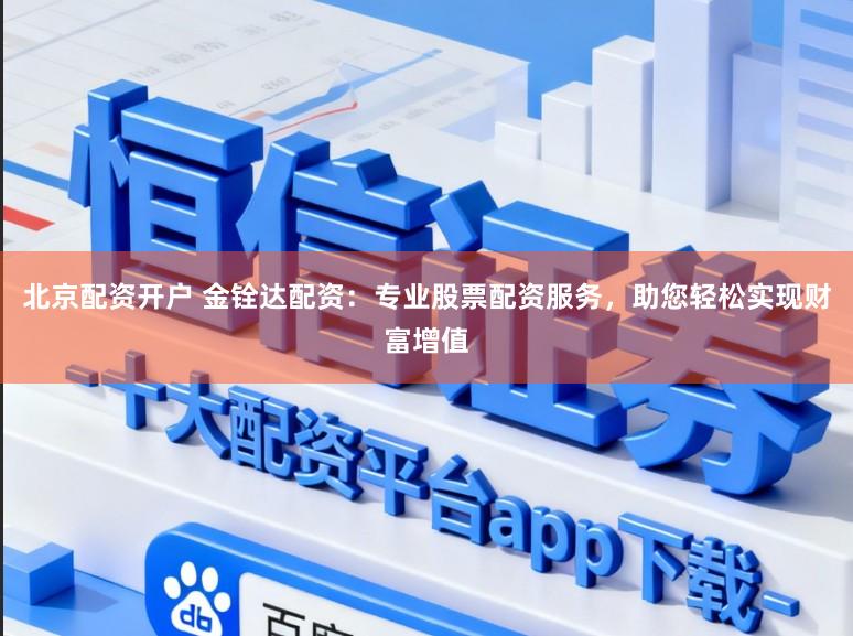 北京配资开户 金铨达配资:专业股票配资服务,助您轻松实现财富增值