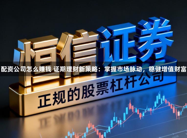配资公司怎么赚钱 证期理财新策略：掌握市场脉动，稳健增值财富