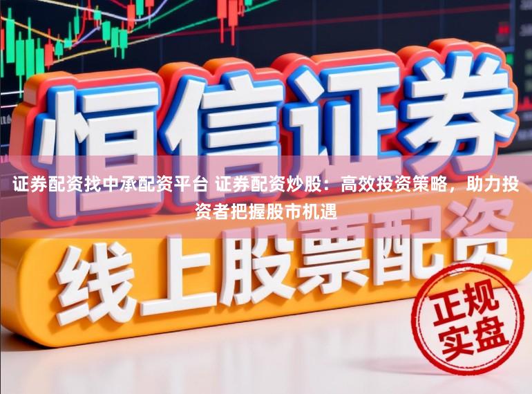 证券配资找中承配资平台 证券配资炒股：高效投资策略，助力投资者把握股市机遇