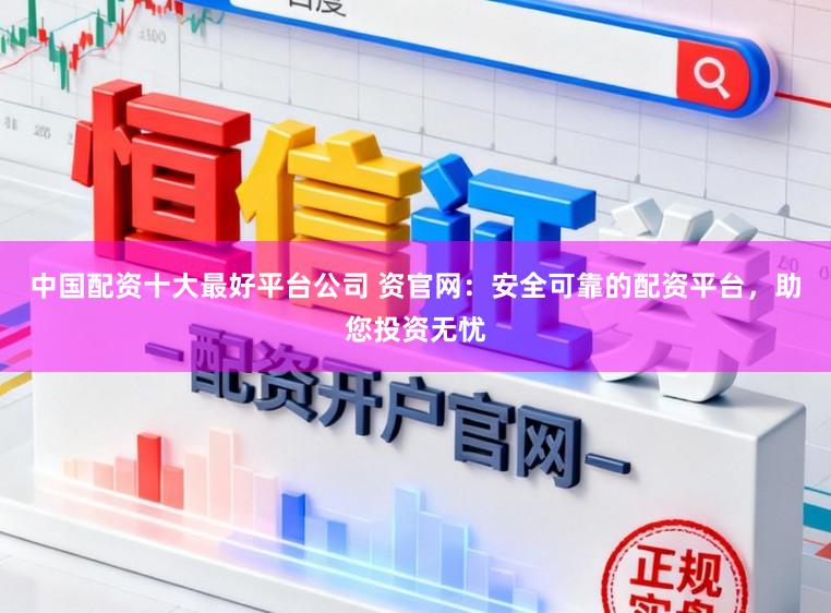 中国配资十大最好平台公司 资官网：安全可靠的配资平台，助您投资无忧