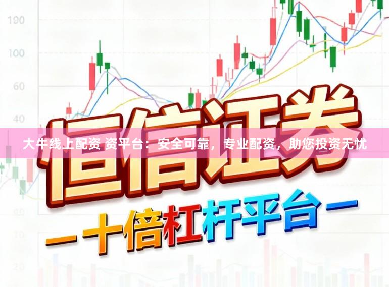 大牛线上配资 资平台：安全可靠，专业配资，助您投资无忧