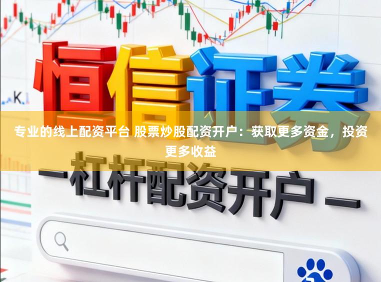 专业的线上配资平台 股票炒股配资开户：获取更多资金，投资更多收益
