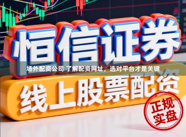 场外配资公司 了解配资网址，选对平台才是关键