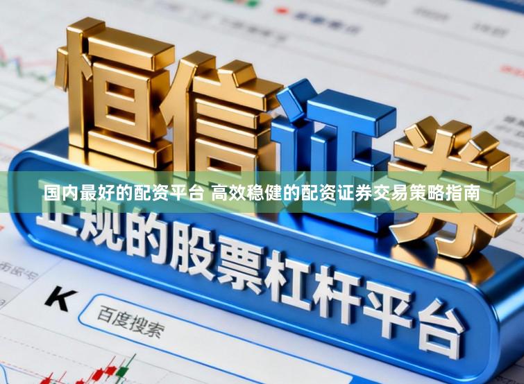 国内最好的配资平台 高效稳健的配资证券交易策略指南
