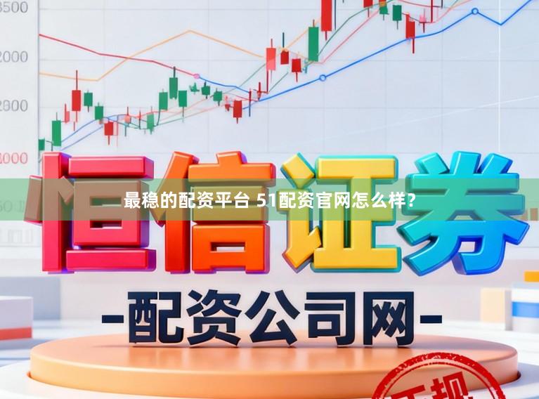 最稳的配资平台 51配资官网怎么样？