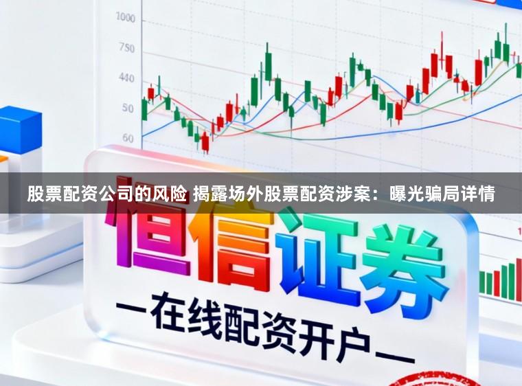 股票配资公司的风险 揭露场外股票配资涉案：曝光骗局详情