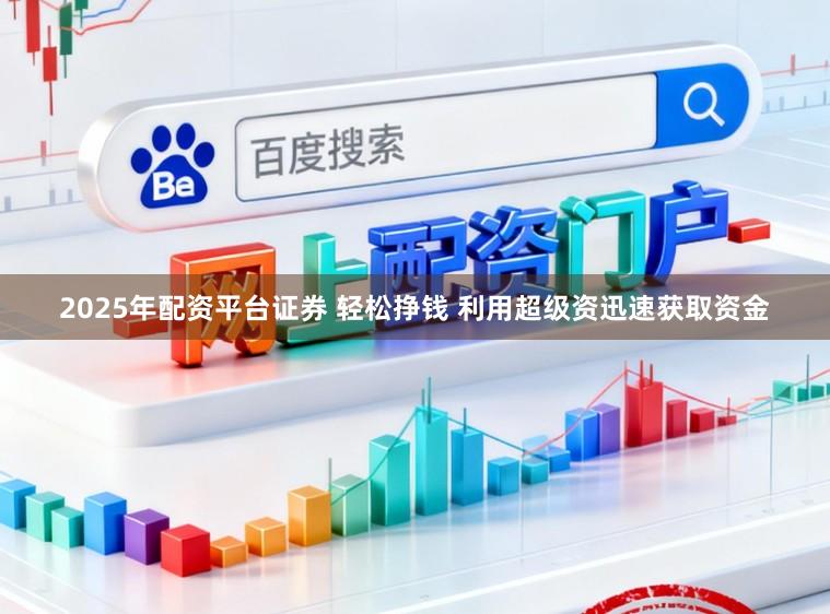2025年配资平台证券 轻松挣钱 利用超级资迅速获取资金