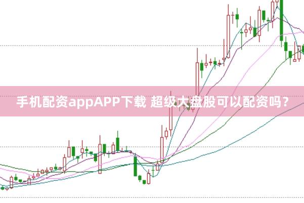 手机配资appAPP下载 超级大盘股可以配资吗？