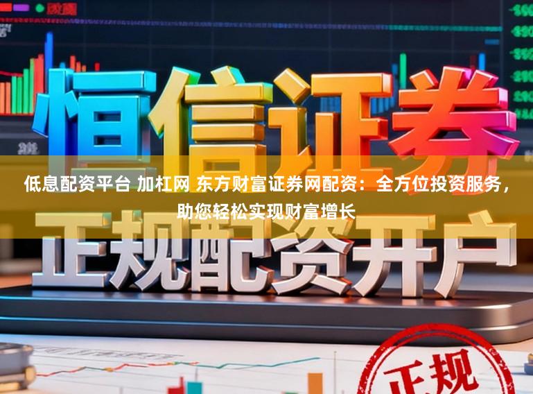 低息配资平台 加杠网 东方财富证券网配资：全方位投资服务，助您轻松实现财富增长
