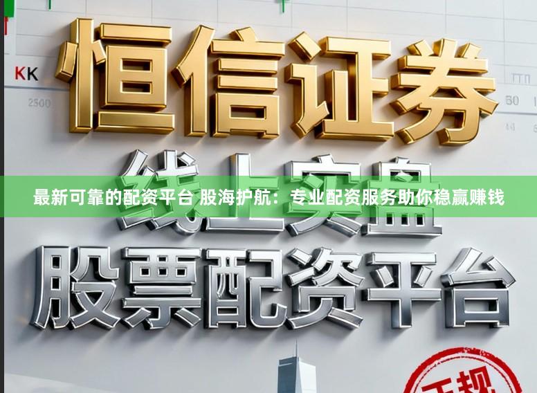 最新可靠的配资平台 股海护航：专业配资服务助你稳赢赚钱