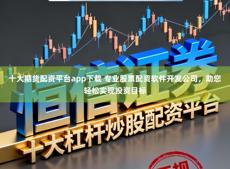 十大期货配资平台app下载 专业股票配资软件开发公司，助您轻松实现投资目标