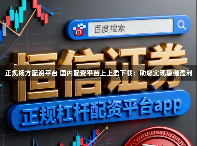 正规杨方配资平台 国内配资平台上上盈下载：助您实现稳健盈利