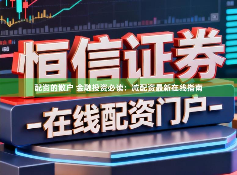 配资的散户 金融投资必读：减配资最新在线指南