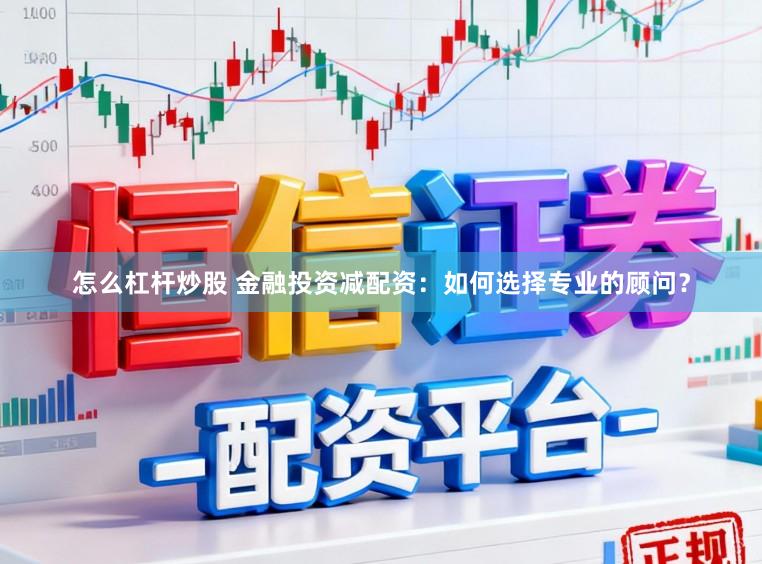 怎么杠杆炒股 金融投资减配资：如何选择专业的顾问？