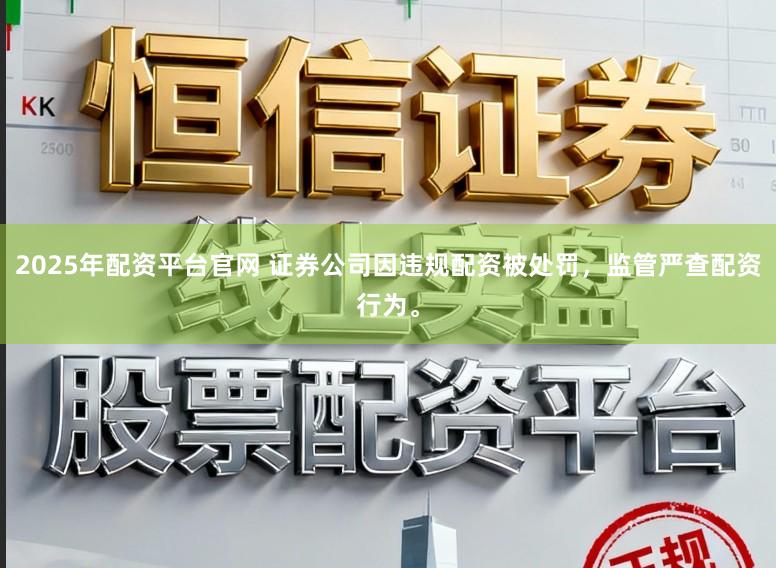 2025年配资平台官网 证券公司因违规配资被处罚，监管严查配资行为。