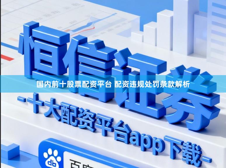 国内前十股票配资平台 配资违规处罚条款解析