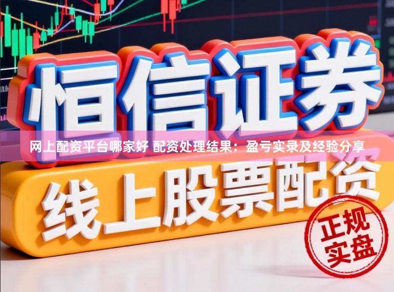 网上配资平台哪家好 配资处理结果:盈亏实录及经验分享