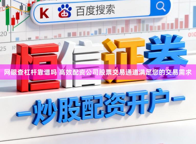 网眼查杠杆靠谱吗 高效配资公司股票交易通道满足您的交易需求