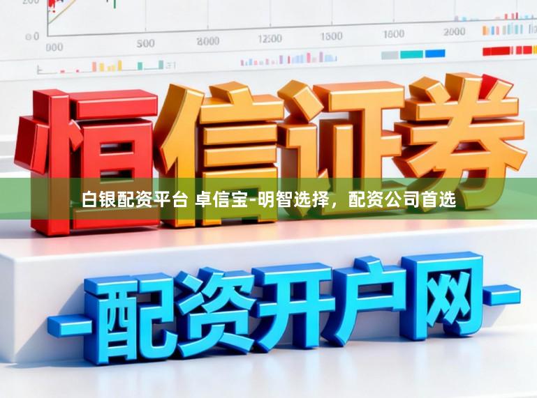 白银配资平台 卓信宝-明智选择,配资公司首选