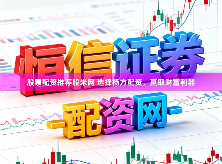 股票配资推荐股米网 选择杨方配资，赢取财富利器