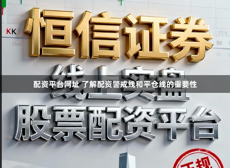 配资平台网址 了解配资警戒线和平仓线的重要性