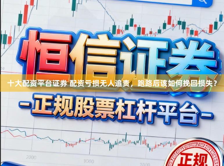 十大配资平台证券 配资亏损无人追责，跑路后该如何挽回损失？
