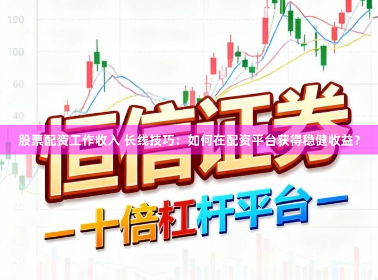 股票配资工作收入 长线技巧：如何在配资平台获得稳健收益？