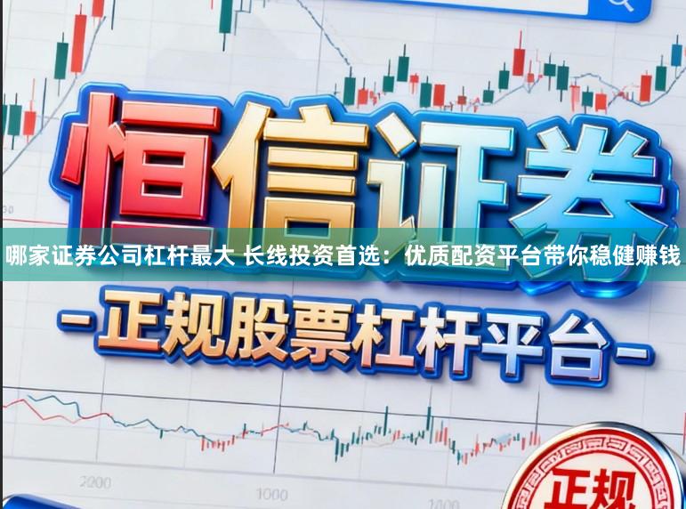 哪家证券公司杠杆最大 长线投资首选：优质配资平台带你稳健赚钱