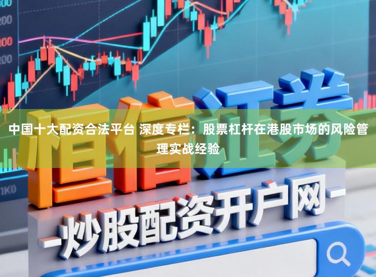 中国十大配资合法平台 深度专栏:股票杠杆在港股市场的风险管理实战经验