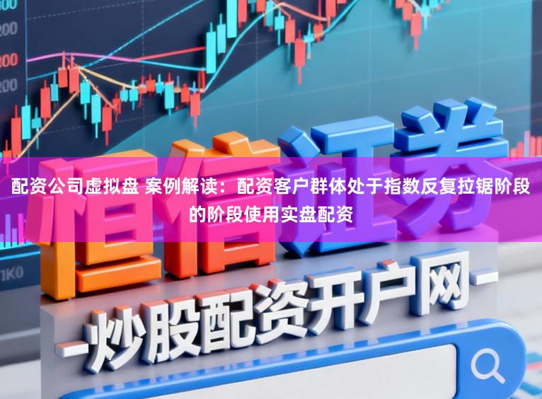配资公司虚拟盘 案例解读：配资客户群体处于指数反复拉锯阶段的阶段使用实盘配资